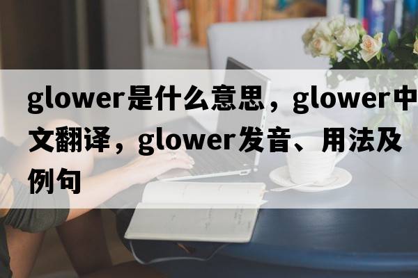 glower是什么意思，glower中文翻譯，glower發(fā)音、用法及例句