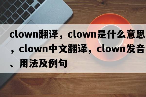 clown翻譯，clown是什么意思，clown中文翻譯，clown發(fā)音、用法及例句