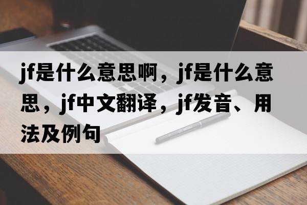jf是什么意思啊，jf是什么意思，jf中文翻譯，jf發(fā)音、用法及例句