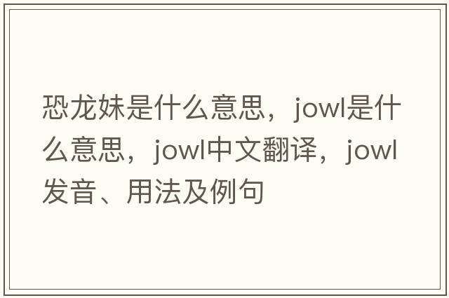 恐龍妹是什么意思，jowl是什么意思，jowl中文翻譯，jowl發(fā)音、用法及例句