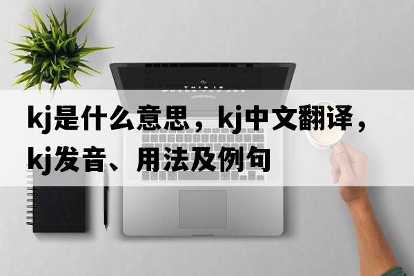 kj是什么意思，kj中文翻譯，kj發(fā)音、用法及例句