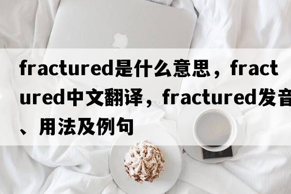 fractured是什么意思，fractured中文翻譯，fractured發(fā)音、用法及例句