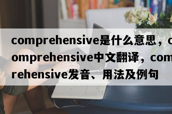 comprehensive是什么意思，comprehensive中文翻譯，comprehensive發(fā)音、用法及例句