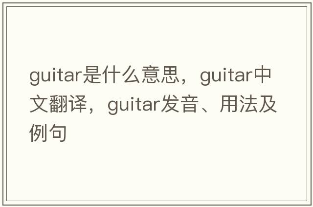 guitar是什么意思，guitar中文翻譯，guitar發(fā)音、用法及例句