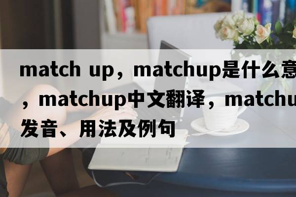 match up，matchup是什么意思，matchup中文翻譯，matchup發(fā)音、用法及例句