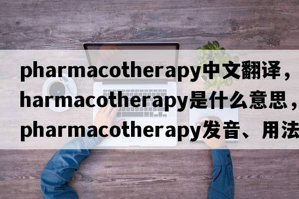 pharmacotherapy中文翻譯，pharmacotherapy是什么意思，pharmacotherapy發(fā)音、用法及例句