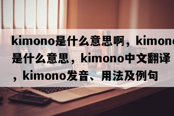 kimono是什么意思啊，kimono是什么意思，kimono中文翻譯，kimono發(fā)音、用法及例句