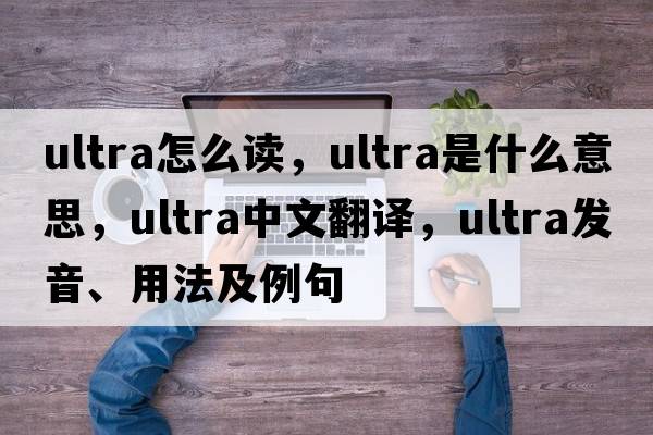 ultra怎么讀，ultra是什么意思，ultra中文翻譯，ultra發(fā)音、用法及例句