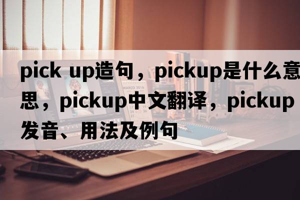 pick up造句，pickup是什么意思，pickup中文翻譯，pickup發(fā)音、用法及例句