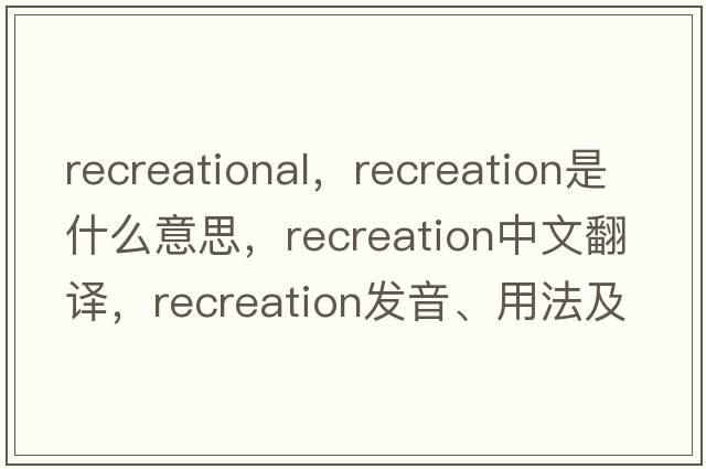 recreational，recreation是什么意思，recreation中文翻譯，recreation發(fā)音、用法及例句