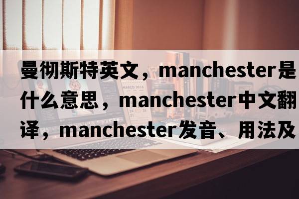 曼徹斯特英文，Manchester是什么意思，Manchester中文翻譯，Manchester發(fā)音、用法及例句