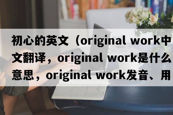 初心的英文（original work中文翻譯，original work是什么意思，original work發(fā)音、用法及例句）