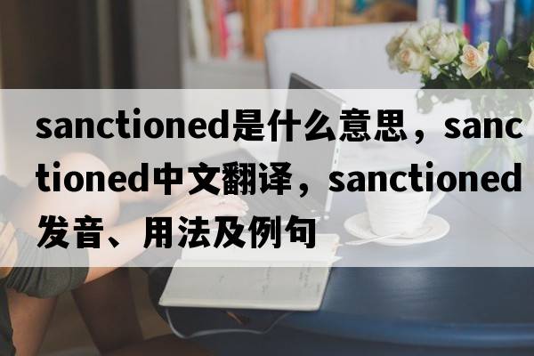 sanctioned是什么意思，sanctioned中文翻譯，sanctioned發(fā)音、用法及例句