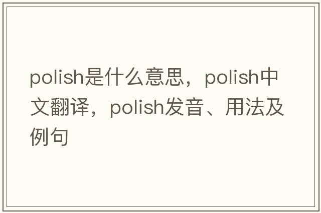 Polish是什么意思，Polish中文翻譯，Polish發(fā)音、用法及例句