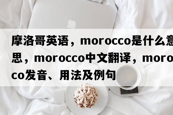 摩洛哥英語(yǔ)，Morocco是什么意思，Morocco中文翻譯，Morocco發(fā)音、用法及例句