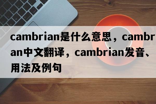 Cambrian是什么意思，Cambrian中文翻譯，Cambrian發(fā)音、用法及例句