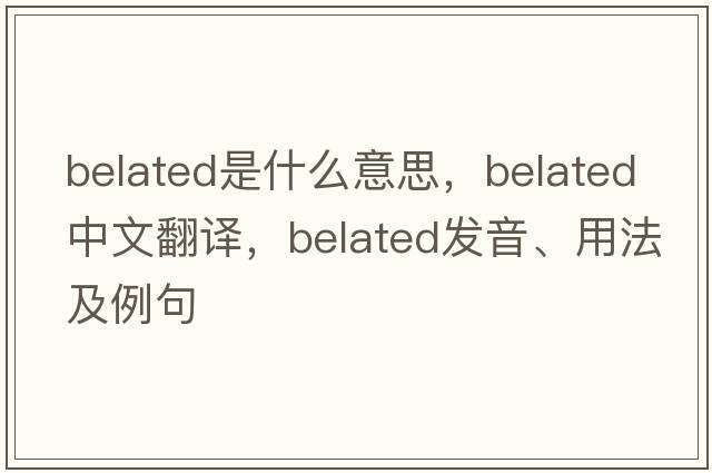 belated是什么意思，belated中文翻譯，belated發(fā)音、用法及例句