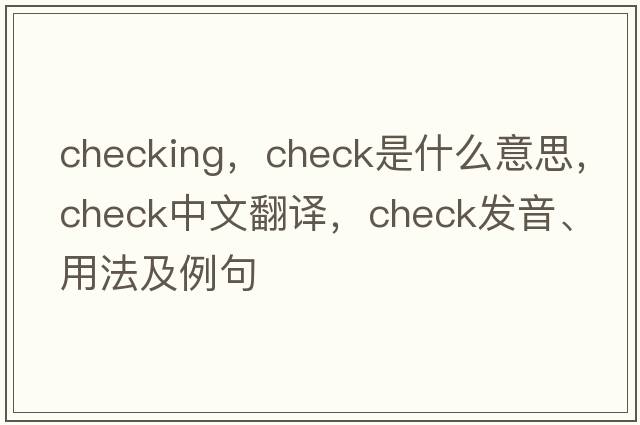 checking，check是什么意思，check中文翻譯，check發(fā)音、用法及例句