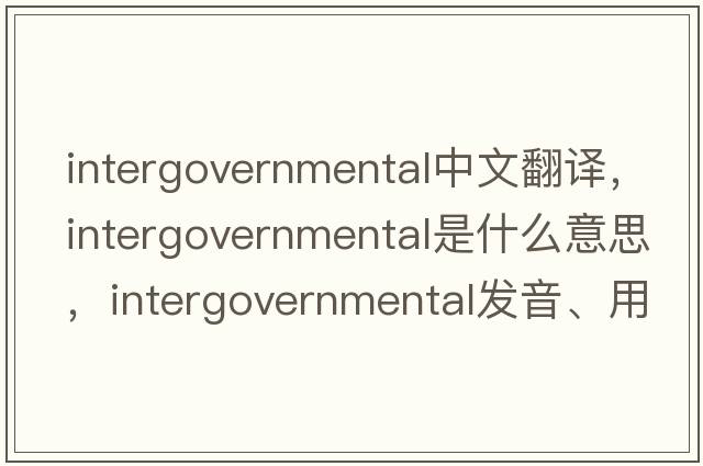 intergovernmental中文翻譯，intergovernmental是什么意思，intergovernmental發(fā)音、用法及例句