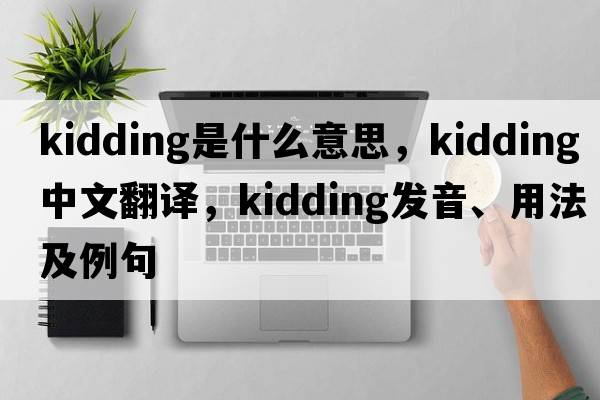 kidding是什么意思，kidding中文翻譯，kidding發(fā)音、用法及例句
