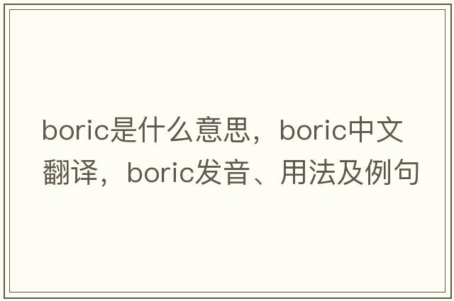 boric是什么意思，boric中文翻譯，boric發(fā)音、用法及例句