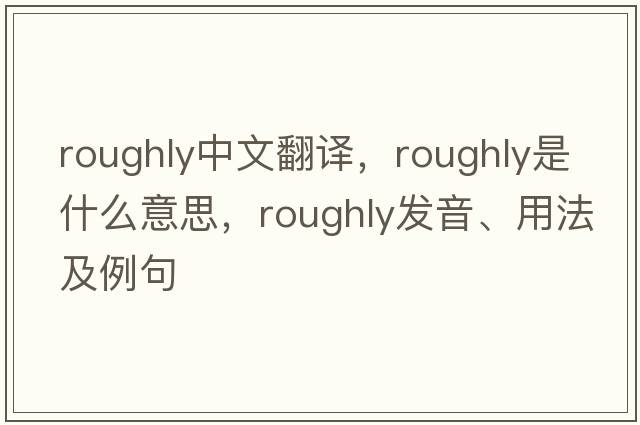 roughly中文翻譯，roughly是什么意思，roughly發(fā)音、用法及例句