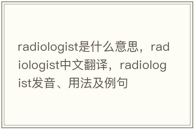radiologist是什么意思，radiologist中文翻譯，radiologist發(fā)音、用法及例句