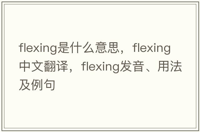 flexing是什么意思，flexing中文翻譯，flexing發(fā)音、用法及例句