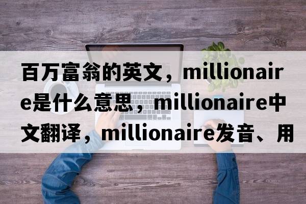 百萬(wàn)富翁的英文，millionaire是什么意思，millionaire中文翻譯，millionaire發(fā)音、用法及例句