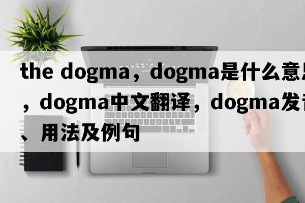 the dogma，dogma是什么意思，dogma中文翻譯，dogma發(fā)音、用法及例句
