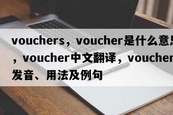 vouchers，voucher是什么意思，voucher中文翻譯，voucher發(fā)音、用法及例句