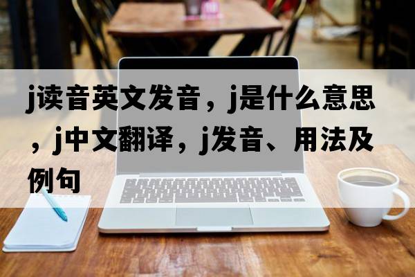 j讀音英文發(fā)音，j是什么意思，j中文翻譯，j發(fā)音、用法及例句