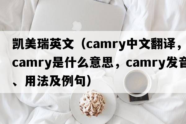 凱美瑞英文（Camry中文翻譯，Camry是什么意思，Camry發(fā)音、用法及例句）