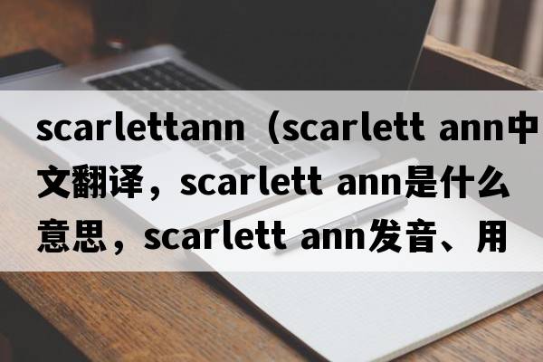 scarlettann（scarlett ann中文翻譯，scarlett ann是什么意思，scarlett ann發(fā)音、用法及例句）