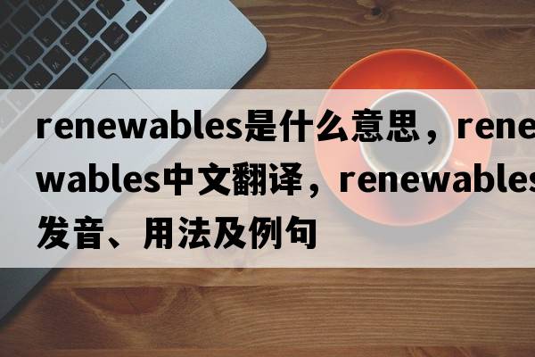 renewables是什么意思，renewables中文翻譯，renewables發(fā)音、用法及例句