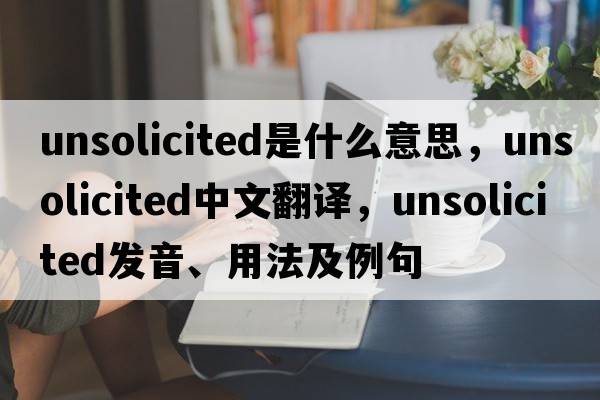 unsolicited是什么意思，unsolicited中文翻譯，unsolicited發(fā)音、用法及例句