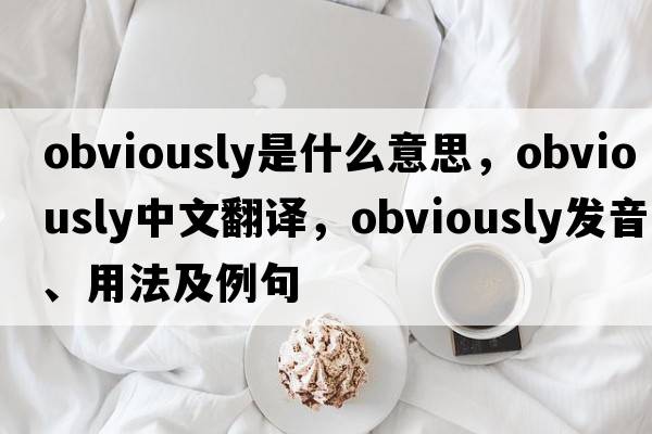 obviously是什么意思，obviously中文翻譯，obviously發(fā)音、用法及例句