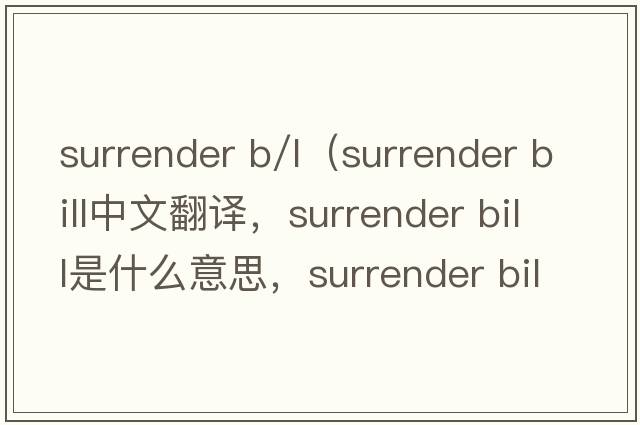 surrender b/l（surrender bill中文翻譯，surrender bill是什么意思，surrender bill發(fā)音、用法及例句）