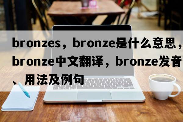 bronzes，bronze是什么意思，bronze中文翻譯，bronze發(fā)音、用法及例句
