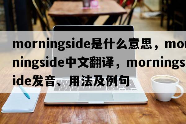 Morningside是什么意思，Morningside中文翻譯，Morningside發(fā)音、用法及例句