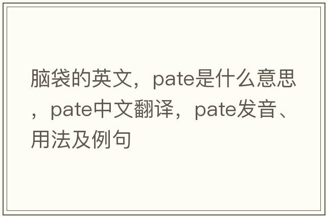 腦袋的英文，pate是什么意思，pate中文翻譯，pate發(fā)音、用法及例句