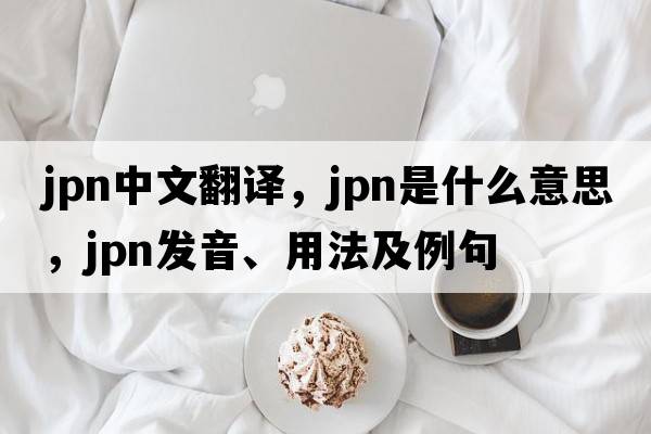 JPN中文翻譯，JPN是什么意思，JPN發(fā)音、用法及例句
