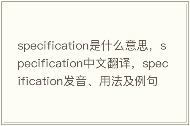 specification是什么意思，specification中文翻譯，specification發(fā)音、用法及例句