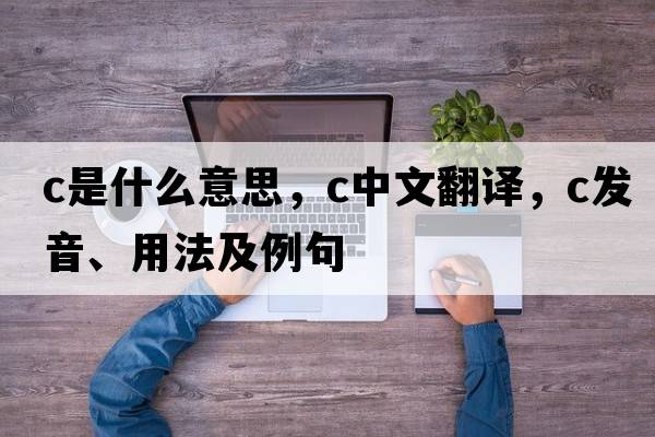 C是什么意思，C中文翻譯，C發(fā)音、用法及例句