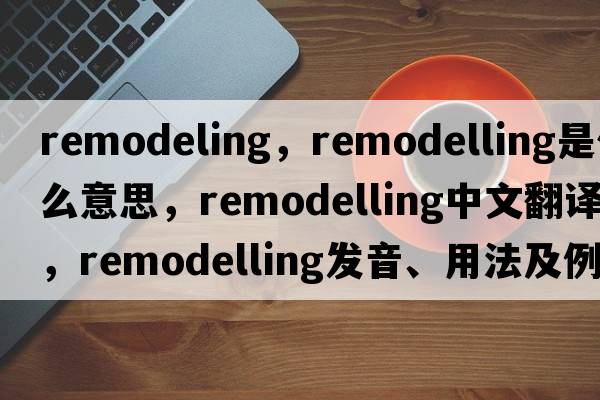 remodeling，remodelling是什么意思，remodelling中文翻譯，remodelling發(fā)音、用法及例句