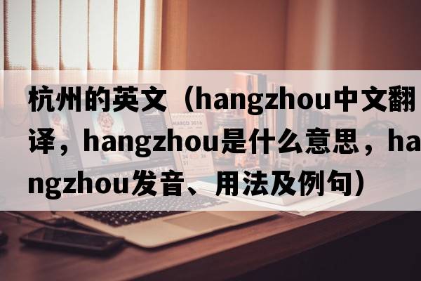 杭州的英文（Hangzhou中文翻譯，Hangzhou是什么意思，Hangzhou發(fā)音、用法及例句）