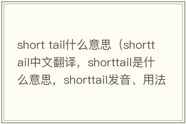 short tail什么意思（shorttail中文翻譯，shorttail是什么意思，shorttail發(fā)音、用法及例句）