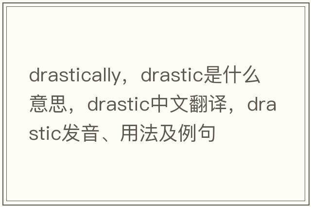 drastically，drastic是什么意思，drastic中文翻譯，drastic發(fā)音、用法及例句