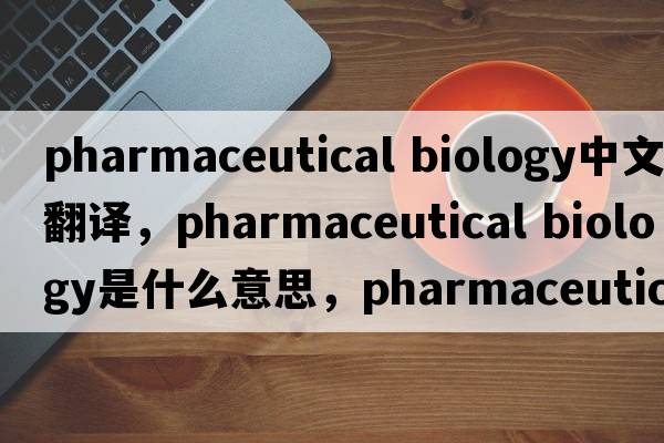pharmaceutical biology中文翻譯，pharmaceutical biology是什么意思，pharmaceutical biology發(fā)音、用法及例句