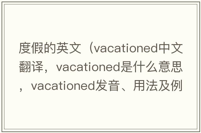 度假的英文（vacationed中文翻譯，vacationed是什么意思，vacationed發(fā)音、用法及例句）